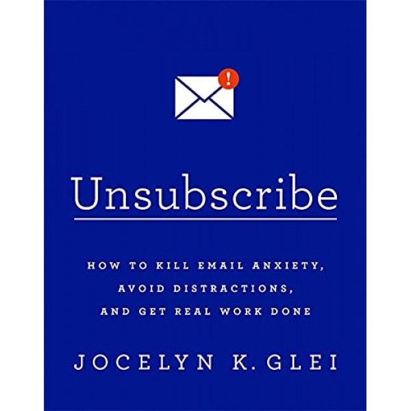 UNSUBSCRIBE: HOW TO KILL EMAIL ANXIETY, AVOID DISTRACTIONS AND GET REAL WORK DONE 