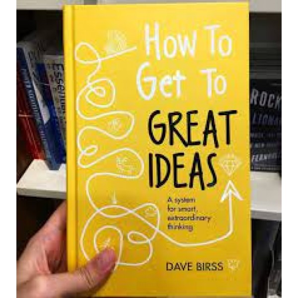 How to Get to Great Ideas: A system for smart, extraordinary thinking 