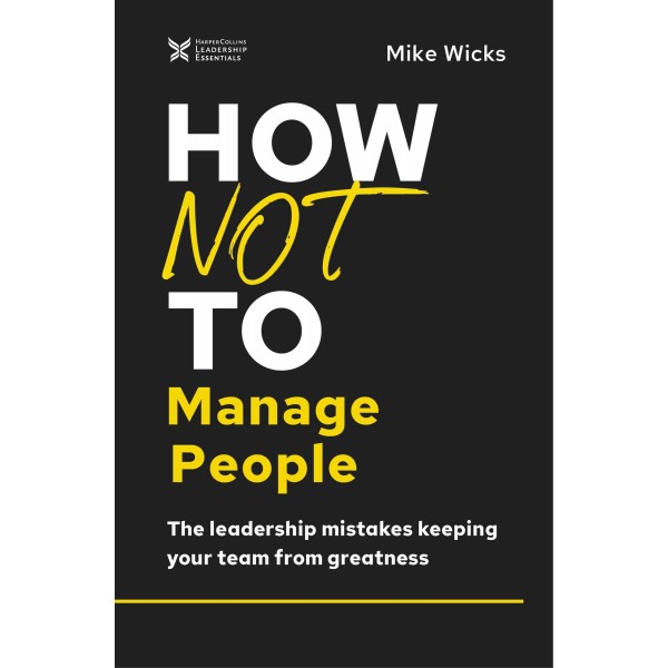 How Not to Manage People : The Leadership Mistakes Keeping Your Team from Greatness by Mike Wicks