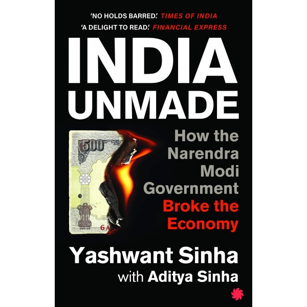 INDIA UNMADE : How the Narendra Modi Government Broke the Economy by Aditya Sinha Yashwant Sinha