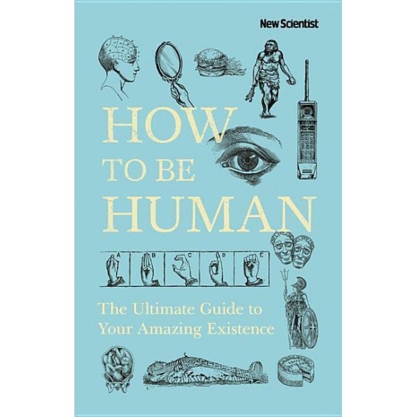 HOW TO BE HUMAN: THE ULTIMATE GUIDE TO YOUR AMAZING EXISTENCE by New Scientist