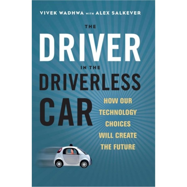 The Driver in the Driverless Car: How Our Technology Choices Will Create the Future by Vivek Wadhwa and Alex Salkever